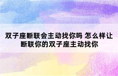 双子座断联会主动找你吗 怎么样让断联你的双子座主动找你